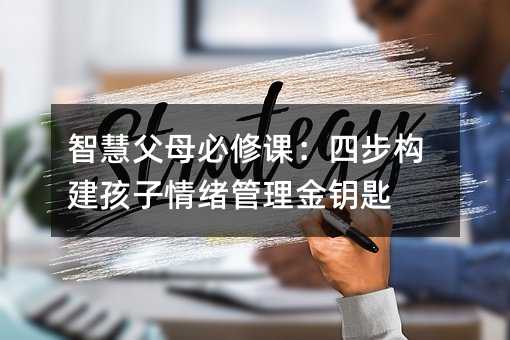 智慧父母必修課:四步構建孩子情緒管理金鑰匙