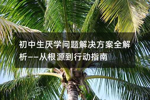 初中生厭學問題解決方案全解析——從根源到行動指南