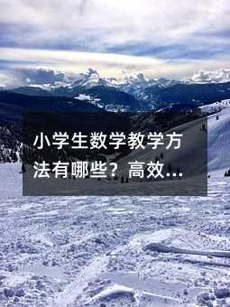 小學生數學教學方法有哪些?高效策略與技巧分享