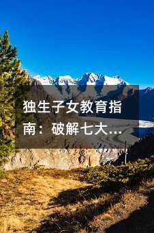 獨生子女教育指南:破解七大成長挑戰
