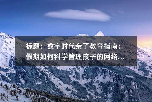 數字時代親子教育指南:假期如何科學管理孩子的網絡使用