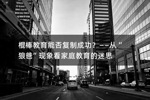 棍棒教育能否復制成功?——從“狼爸”現象看家庭教育的迷思