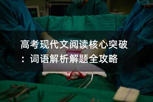 高考現代文閱讀核心突破:詞語解析解題全攻略