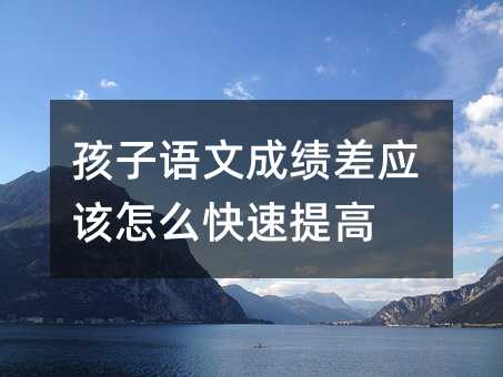 孩子語文成績差應該怎么快速提高