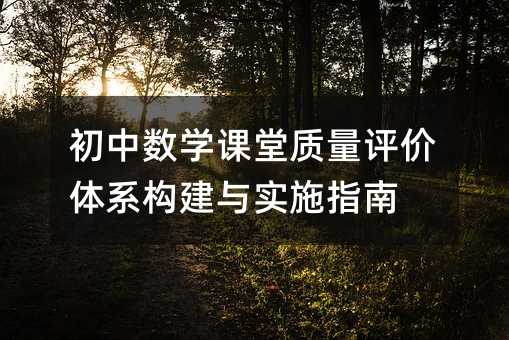 初中數(shù)學課堂質(zhì)量評價體系構建與實施指南