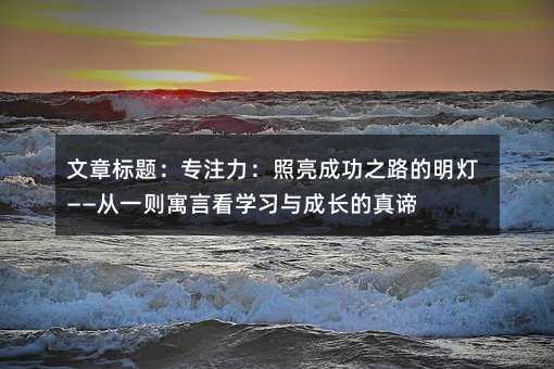 專注力:照亮成功之路的明燈——從一則寓言看學(xué)習(xí)與成長(zhǎng)的真諦
