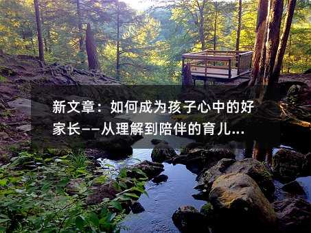 新文章:如何成為孩子心中的好家長——從理解到陪伴的育兒反思
