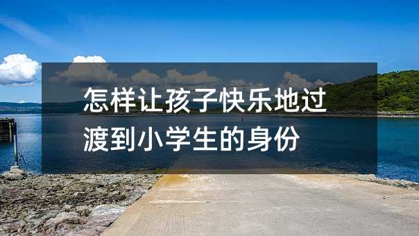怎樣讓孩子快樂地過渡到小學(xué)生的身份