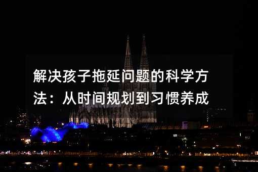 解決孩子拖延問題的科學方法:從時間規劃到習慣養成