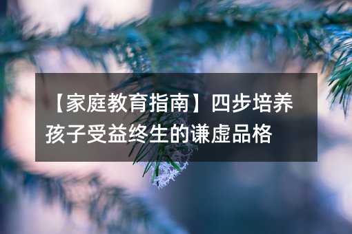 【家庭教育指南】四步培養孩子受益終生的謙虛品格
