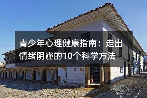 青少年心理健康指南:走出情緒陰霾的10個科學方法
