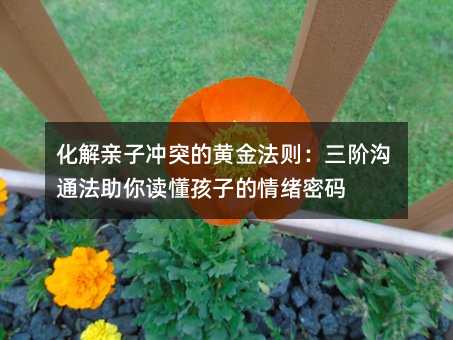 化解親子沖突的黃金法則:三階溝通法助你讀懂孩子的情緒密碼