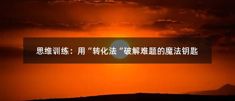 思維訓(xùn)練:用“轉(zhuǎn)化法“破解難題的魔法鑰匙