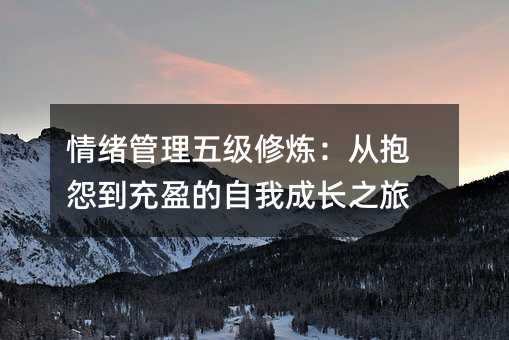 情緒管理五級修煉:從抱怨到充盈的自我成長之旅