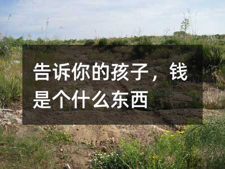 告訴你的孩子,錢是個什么東西