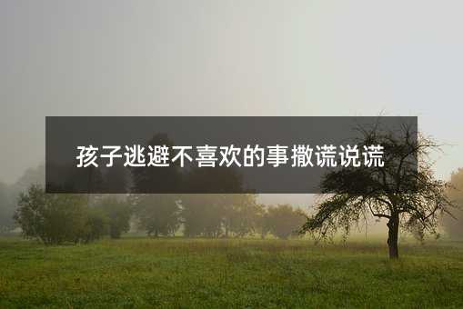孩子逃避不喜歡的事撒謊說謊