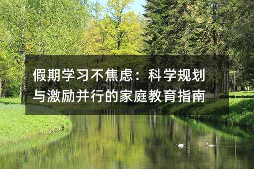 假期學(xué)習(xí)不焦慮:科學(xué)規(guī)劃與激勵(lì)并行的家庭教育指南