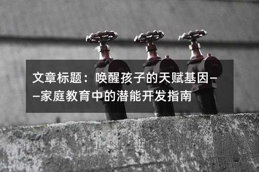 文章標(biāo)題:喚醒孩子的天賦基因——家庭教育中的潛能開發(fā)指南