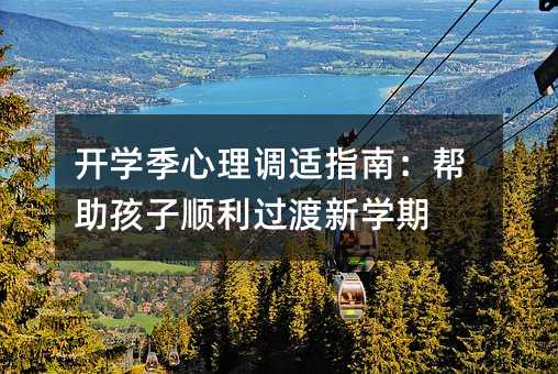 開(kāi)學(xué)季心理調(diào)適指南:幫助孩子順利過(guò)渡新學(xué)期