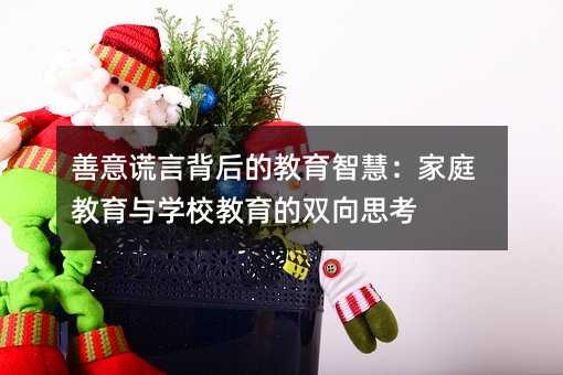 善意謊言背后的教育智慧:家庭教育與學校教育的雙向思考