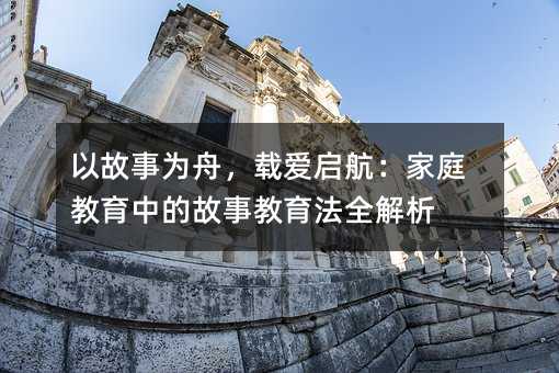 以故事為舟,載愛啟航:家庭教育中的故事教育法全解析