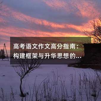 高考語文作文高分指南:構建框架與升華思想的七大核心技巧