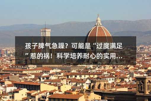 孩子脾氣急躁?可能是“過度滿足”惹的禍!科學(xué)培養(yǎng)耐心的實(shí)用指南