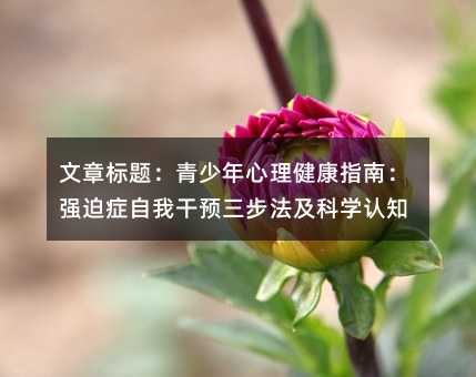 文章標題:青少年心理健康指南:強迫癥自我干預三步法及科學認知