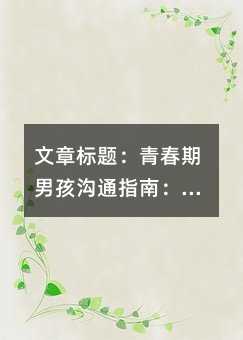 文章標題:青春期男孩溝通指南:用這5個關(guān)鍵技巧讓親子關(guān)系更融洽