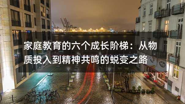 家庭教育的六個成長階梯:從物質投入到精神共鳴的蛻變之路