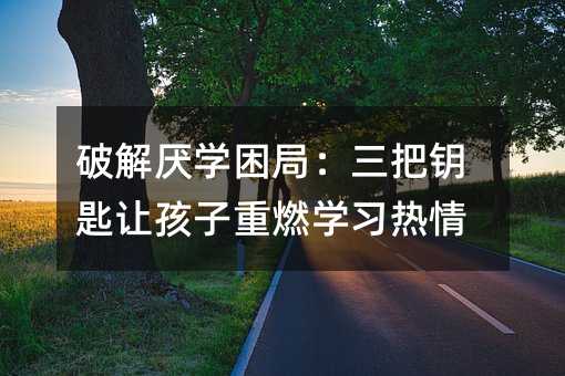破解厭學困局:三把鑰匙讓孩子重燃學習熱情