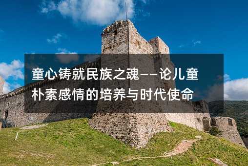 童心鑄就民族之魂——論兒童樸素感情的培養與時代使命