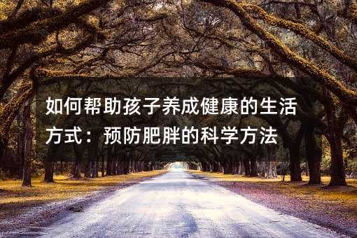 如何幫助孩子養(yǎng)成健康的生活方式:預防肥胖的科學方法