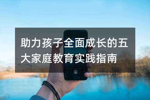 助力孩子全面成長的五大家庭教育實踐指南