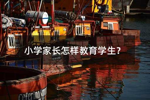 小學(xué)家長(zhǎng)怎樣教育學(xué)生?