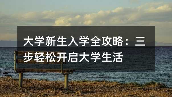大學(xué)新生入學(xué)全攻略:三步輕松開啟大學(xué)生活