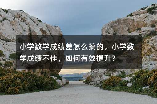 小學數學成績差怎么搞的,小學數學成績不佳,如何有效提升?
