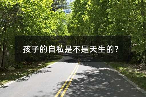 孩子的自私是不是天生的?