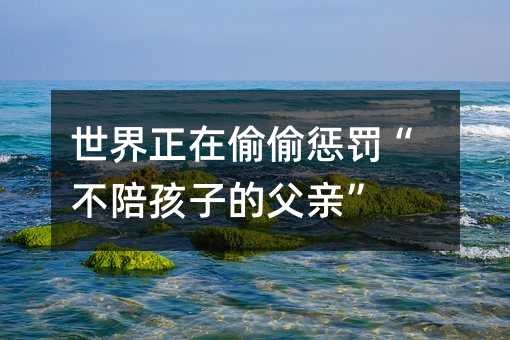 世界正在偷偷懲罰“不陪孩子的父親”