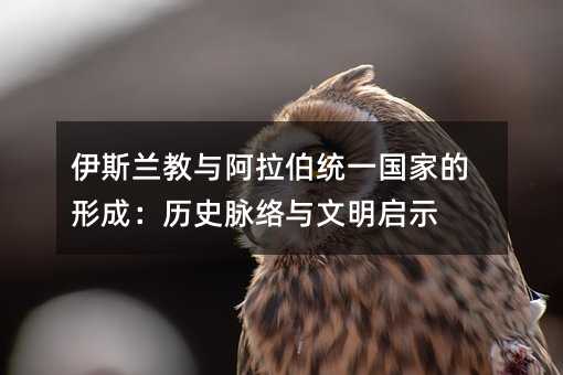 伊斯蘭教與阿拉伯統一國家的形成:歷史脈絡與文明啟示