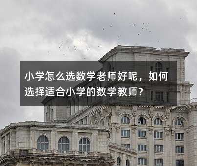 小學怎么選數學老師好呢,如何選擇適合小學的數學教師?