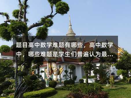 題目高中數(shù)學難題有哪些,高中數(shù)學中,哪些難題是學生們普遍認為最具挑戰(zhàn)性的?