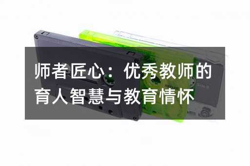 師者匠心:優秀教師的育人智慧與教育情懷