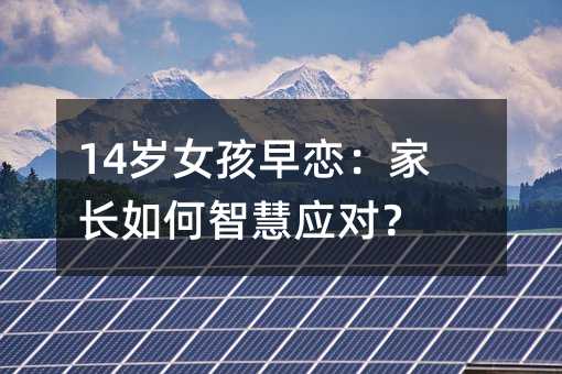 14歲女孩早戀:家長如何智慧應(yīng)對?