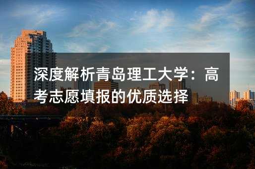 深度解析青島理工大學:高考志愿填報的優質選擇