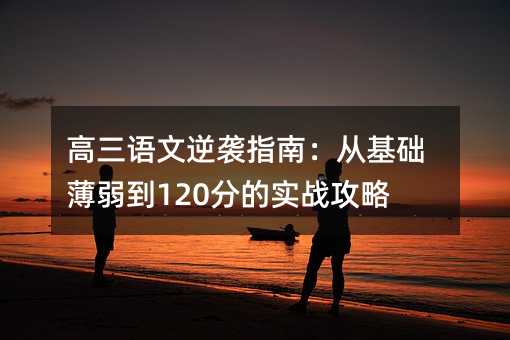 高三語文逆襲指南:從基礎薄弱到120分的實戰攻略