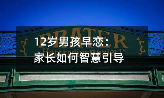 12歲男孩早戀:家長如何智慧引導?