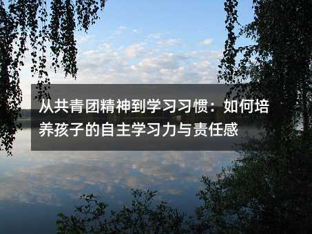 從共青團精神到學習習慣:如何培養孩子的自主學習力與責任感