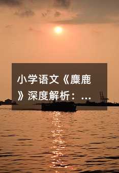 小學語文《麋鹿》深度解析:讓孩子愛上自然與生命的課堂