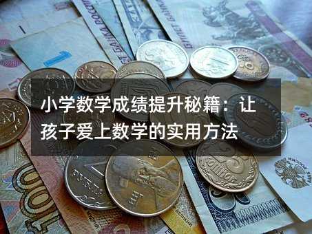 小學(xué)數(shù)學(xué)成績提升秘籍:讓孩子愛上數(shù)學(xué)的實(shí)用方法